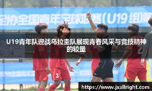 U19青年队迎战乌拉圭队展现青春风采与竞技精神的较量