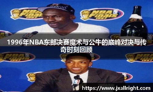 1996年NBA东部决赛魔术与公牛的巅峰对决与传奇时刻回顾