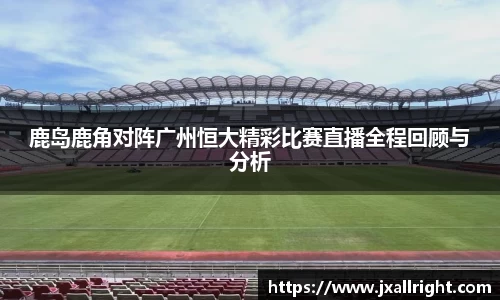 鹿岛鹿角对阵广州恒大精彩比赛直播全程回顾与分析